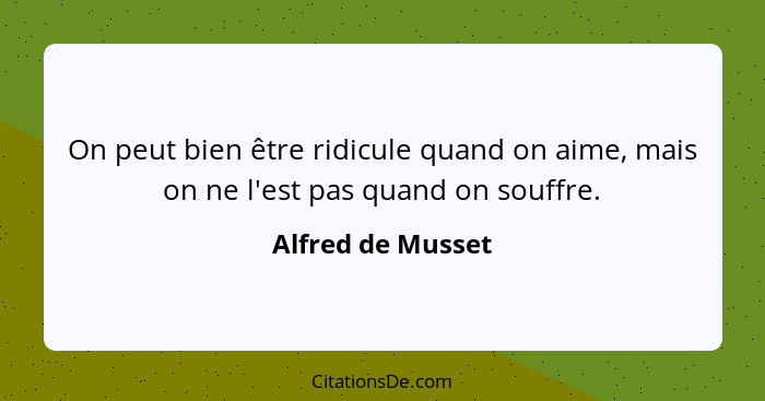 On peut bien être ridicule quand on aime, mais on ne l'est pas quand on souffre.... - Alfred de Musset