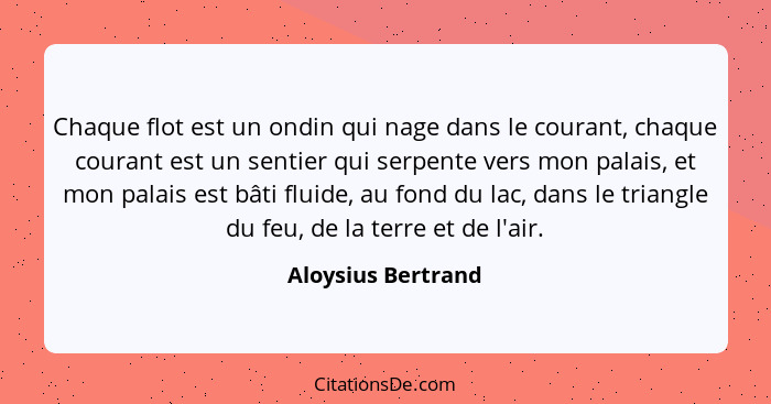 Chaque flot est un ondin qui nage dans le courant, chaque courant est un sentier qui serpente vers mon palais, et mon palais est b... - Aloysius Bertrand