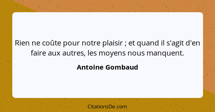 Rien ne coûte pour notre plaisir ; et quand il s'agit d'en faire aux autres, les moyens nous manquent.... - Antoine Gombaud