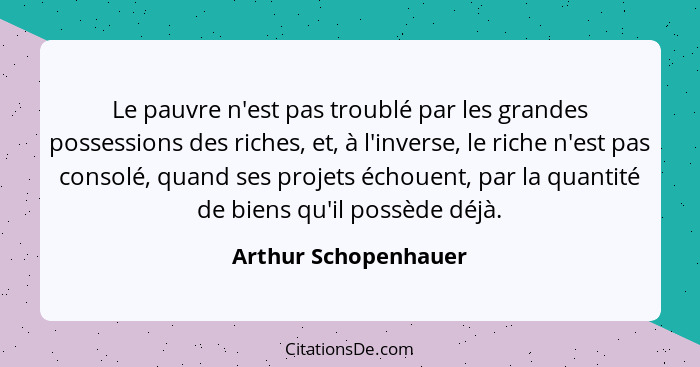 Le pauvre n'est pas troublé par les grandes possessions des riches, et, à l'inverse, le riche n'est pas consolé, quand ses proje... - Arthur Schopenhauer