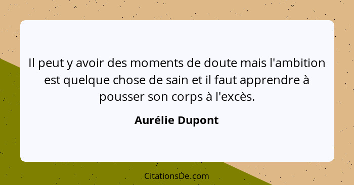 Il peut y avoir des moments de doute mais l'ambition est quelque chose de sain et il faut apprendre à pousser son corps à l'excès.... - Aurélie Dupont