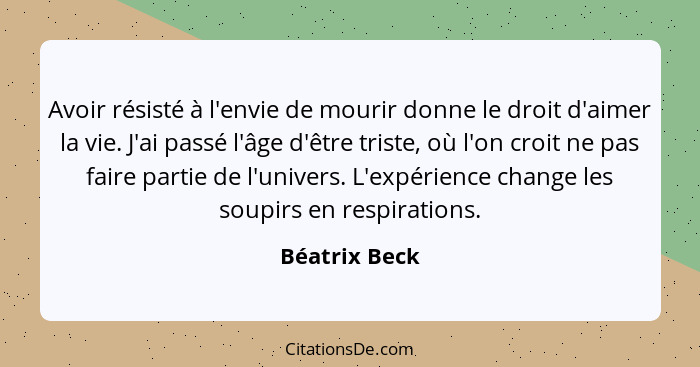 Avoir résisté à l'envie de mourir donne le droit d'aimer la vie. J'ai passé l'âge d'être triste, où l'on croit ne pas faire partie de l... - Béatrix Beck