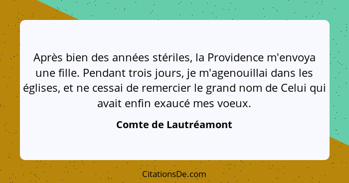 Après bien des années stériles, la Providence m'envoya une fille. Pendant trois jours, je m'agenouillai dans les églises, et ne... - Comte de Lautréamont