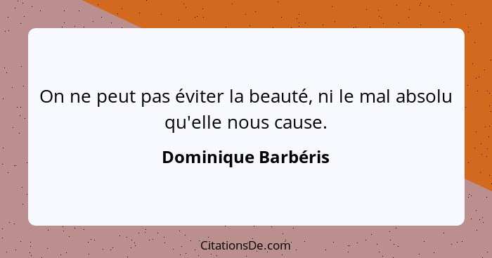 On ne peut pas éviter la beauté, ni le mal absolu qu'elle nous cause.... - Dominique Barbéris