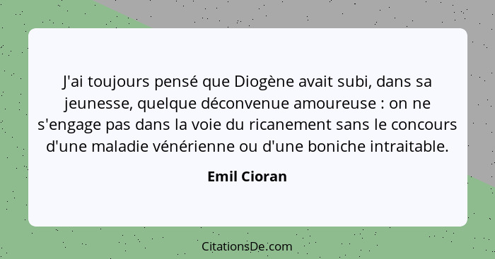 J'ai toujours pensé que Diogène avait subi, dans sa jeunesse, quelque déconvenue amoureuse : on ne s'engage pas dans la voie du ric... - Emil Cioran