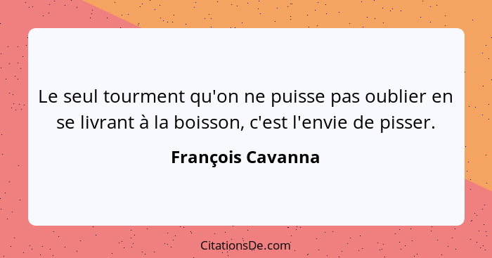 Le seul tourment qu'on ne puisse pas oublier en se livrant à la boisson, c'est l'envie de pisser.... - François Cavanna