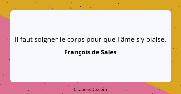 Il faut soigner le corps pour que l'âme s'y plaise.... - François de Sales