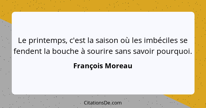Le printemps, c'est la saison où les imbéciles se fendent la bouche à sourire sans savoir pourquoi.... - François Moreau