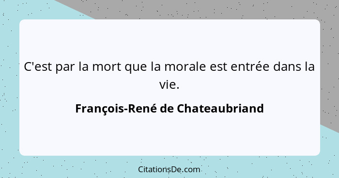 C'est par la mort que la morale est entrée dans la vie.... - François-René de Chateaubriand