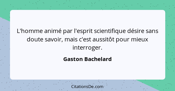 L'homme animé par l'esprit scientifique désire sans doute savoir, mais c'est aussitôt pour mieux interroger.... - Gaston Bachelard