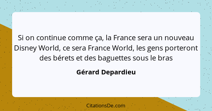 Si on continue comme ça, la France sera un nouveau Disney World, ce sera France World, les gens porteront des bérets et des baguett... - Gérard Depardieu