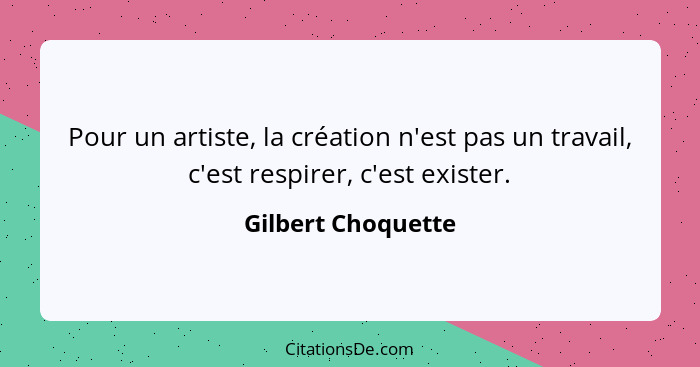 Pour un artiste, la création n'est pas un travail, c'est respirer, c'est exister.... - Gilbert Choquette