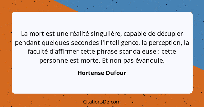 La mort est une réalité singulière, capable de décupler pendant quelques secondes l'intelligence, la perception, la faculté d'affirm... - Hortense Dufour