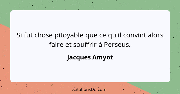 Si fut chose pitoyable que ce qu'il convint alors faire et souffrir à Perseus.... - Jacques Amyot