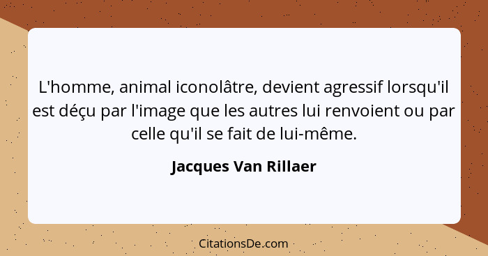 L'homme, animal iconolâtre, devient agressif lorsqu'il est déçu par l'image que les autres lui renvoient ou par celle qu'il se f... - Jacques Van Rillaer