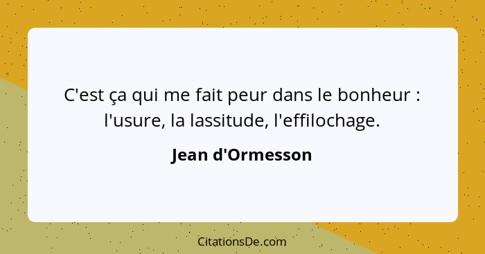 C'est ça qui me fait peur dans le bonheur : l'usure, la lassitude, l'effilochage.... - Jean d'Ormesson