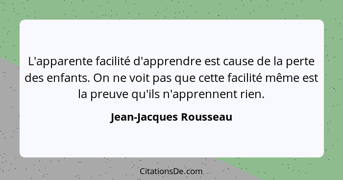 L'apparente facilité d'apprendre est cause de la perte des enfants. On ne voit pas que cette facilité même est la preuve qu'il... - Jean-Jacques Rousseau