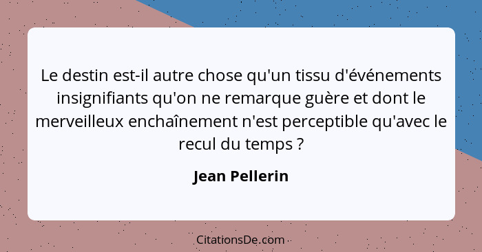 Le destin est-il autre chose qu'un tissu d'événements insignifiants qu'on ne remarque guère et dont le merveilleux enchaînement n'est... - Jean Pellerin