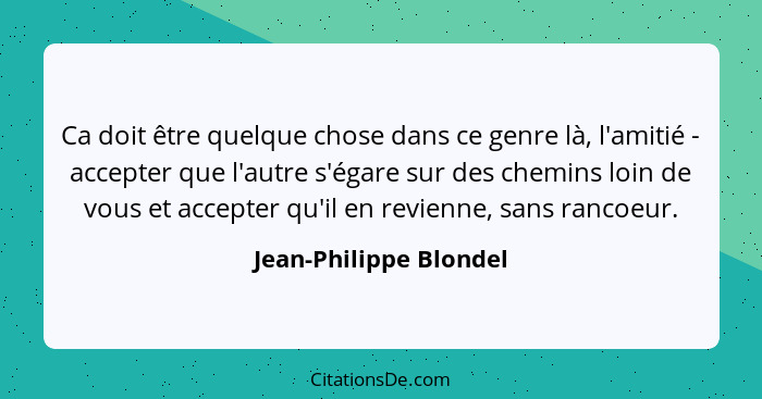 Ca doit être quelque chose dans ce genre là, l'amitié - accepter que l'autre s'égare sur des chemins loin de vous et accepter... - Jean-Philippe Blondel