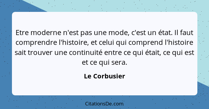 Etre moderne n'est pas une mode, c'est un état. Il faut comprendre l'histoire, et celui qui comprend l'histoire sait trouver une contin... - Le Corbusier