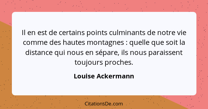 Il en est de certains points culminants de notre vie comme des hautes montagnes : quelle que soit la distance qui nous en sépa... - Louise Ackermann