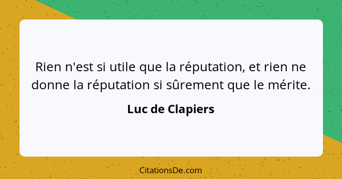 Rien n'est si utile que la réputation, et rien ne donne la réputation si sûrement que le mérite.... - Luc de Clapiers