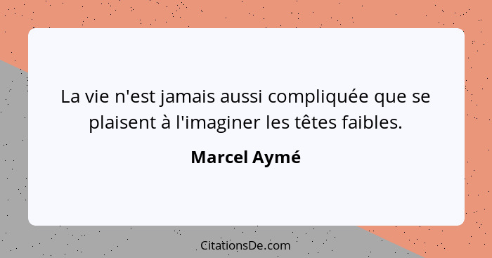 La vie n'est jamais aussi compliquée que se plaisent à l'imaginer les têtes faibles.... - Marcel Aymé