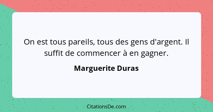 On est tous pareils, tous des gens d'argent. Il suffit de commencer à en gagner.... - Marguerite Duras