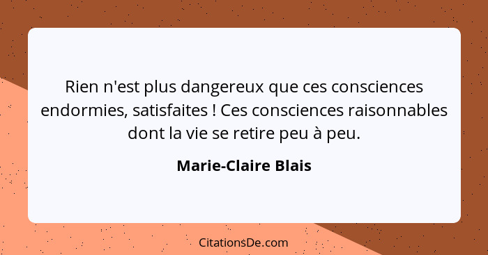 Rien n'est plus dangereux que ces consciences endormies, satisfaites ! Ces consciences raisonnables dont la vie se retire pe... - Marie-Claire Blais