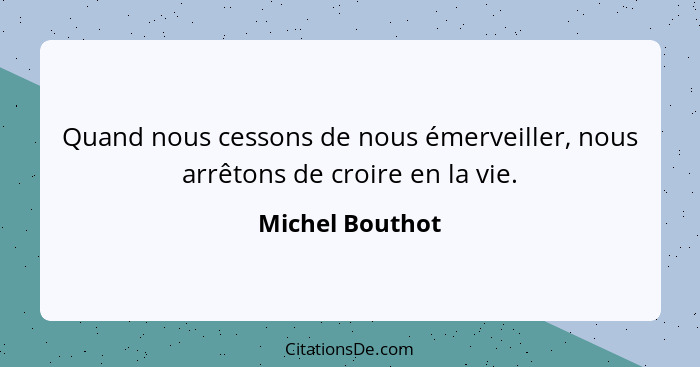 Quand nous cessons de nous émerveiller, nous arrêtons de croire en la vie.... - Michel Bouthot