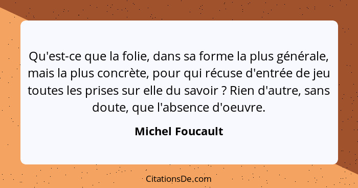 Qu'est-ce que la folie, dans sa forme la plus générale, mais la plus concrète, pour qui récuse d'entrée de jeu toutes les prises sur... - Michel Foucault