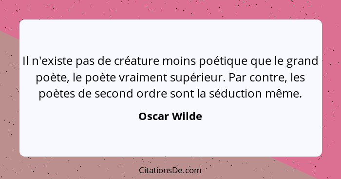 Il n'existe pas de créature moins poétique que le grand poète, le poète vraiment supérieur. Par contre, les poètes de second ordre sont... - Oscar Wilde