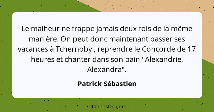 Le malheur ne frappe jamais deux fois de la même manière. On peut donc maintenant passer ses vacances à Tchernobyl, reprendre le C... - Patrick Sébastien