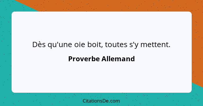 Dès qu'une oie boit, toutes s'y mettent.... - Proverbe Allemand