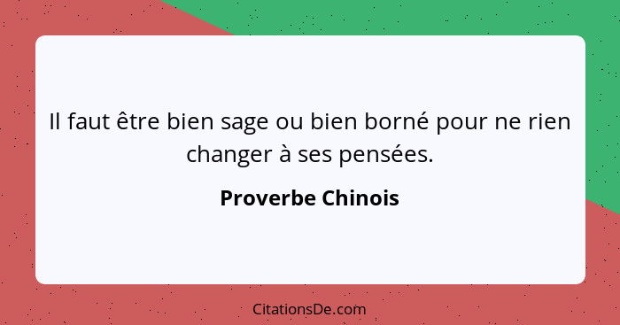 Il faut être bien sage ou bien borné pour ne rien changer à ses pensées.... - Proverbe Chinois