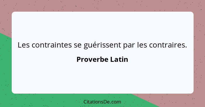 Les contraintes se guérissent par les contraires.... - Proverbe Latin