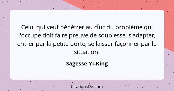 Celui qui veut pénétrer au cÏur du problème qui l'occupe doit faire preuve de souplesse, s'adapter, entrer par la petite porte, se l... - Sagesse Yi-King