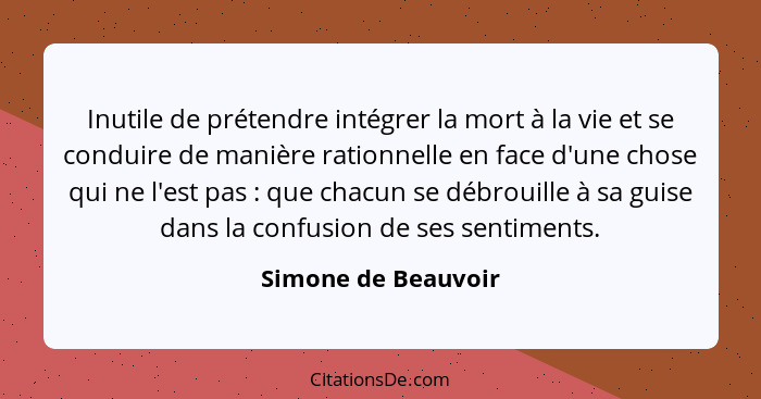 Inutile de prétendre intégrer la mort à la vie et se conduire de manière rationnelle en face d'une chose qui ne l'est pas :... - Simone de Beauvoir