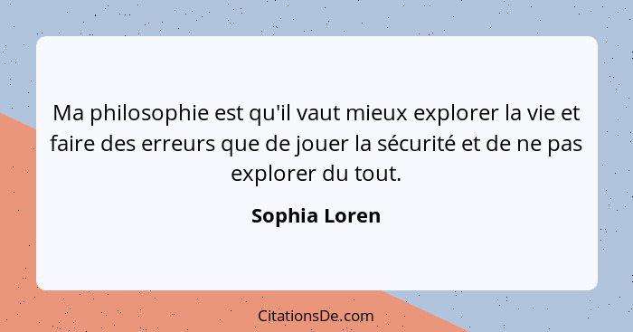 Ma philosophie est qu'il vaut mieux explorer la vie et faire des erreurs que de jouer la sécurité et de ne pas explorer du tout.... - Sophia Loren