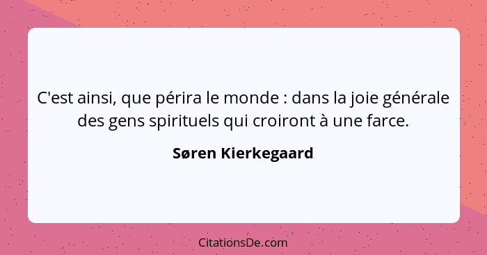 C'est ainsi, que périra le monde : dans la joie générale des gens spirituels qui croiront à une farce.... - Søren Kierkegaard