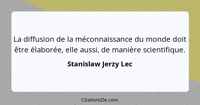 La diffusion de la méconnaissance du monde doit être élaborée, elle aussi, de manière scientifique.... - Stanislaw Jerzy Lec