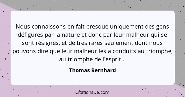 Nous connaissons en fait presque uniquement des gens défigurés par la nature et donc par leur malheur qui se sont résignés, et de tr... - Thomas Bernhard