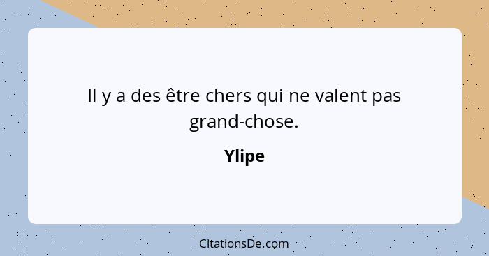 Il y a des être chers qui ne valent pas grand-chose.... - Ylipe