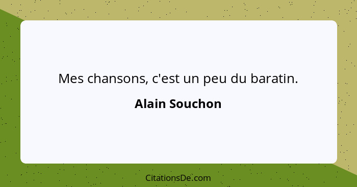 Mes chansons, c'est un peu du baratin.... - Alain Souchon