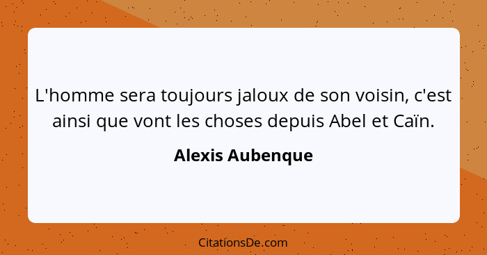 L'homme sera toujours jaloux de son voisin, c'est ainsi que vont les choses depuis Abel et Caïn.... - Alexis Aubenque