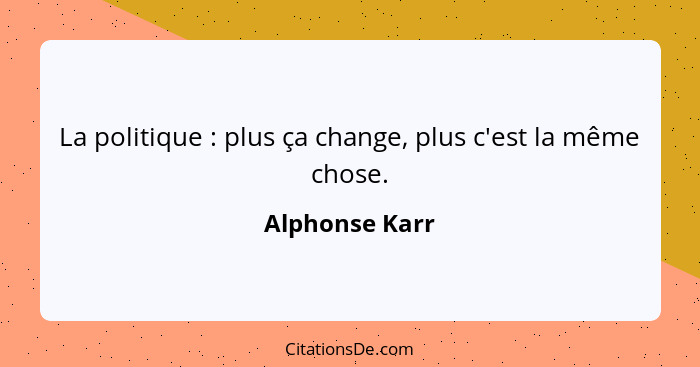 La politique : plus ça change, plus c'est la même chose.... - Alphonse Karr