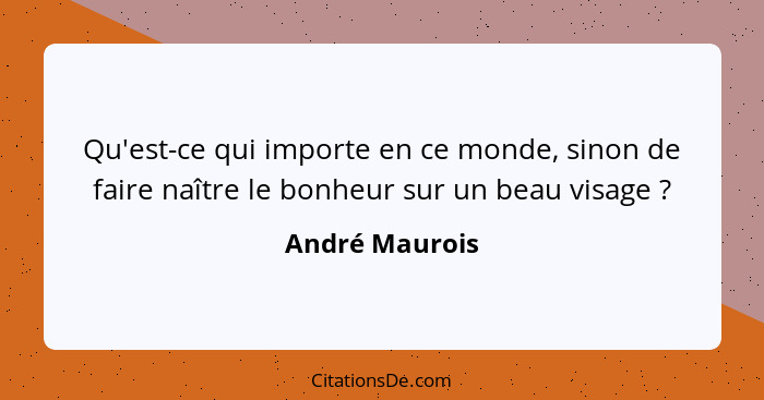 Qu'est-ce qui importe en ce monde, sinon de faire naître le bonheur sur un beau visage ?... - André Maurois