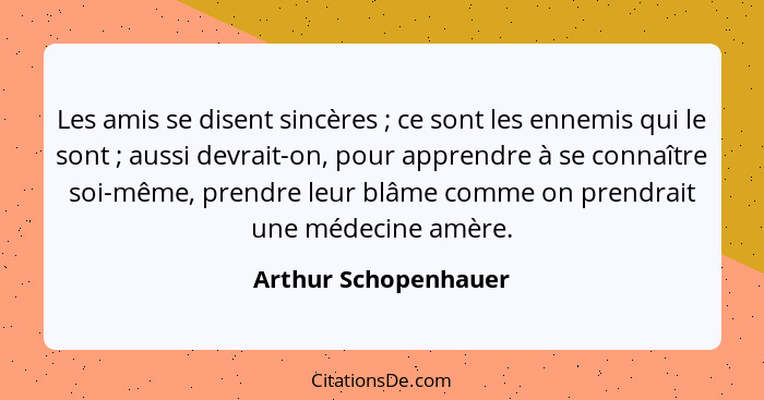 Les amis se disent sincères ; ce sont les ennemis qui le sont ; aussi devrait-on, pour apprendre à se connaître soi-mê... - Arthur Schopenhauer