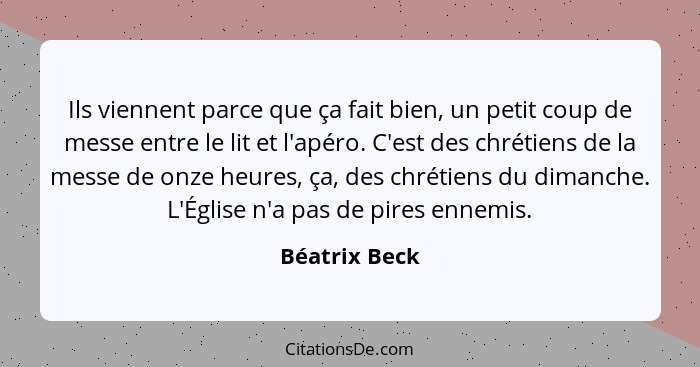 Ils viennent parce que ça fait bien, un petit coup de messe entre le lit et l'apéro. C'est des chrétiens de la messe de onze heures, ça... - Béatrix Beck