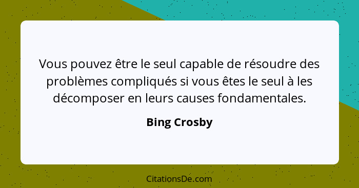 Vous pouvez être le seul capable de résoudre des problèmes compliqués si vous êtes le seul à les décomposer en leurs causes fondamentale... - Bing Crosby